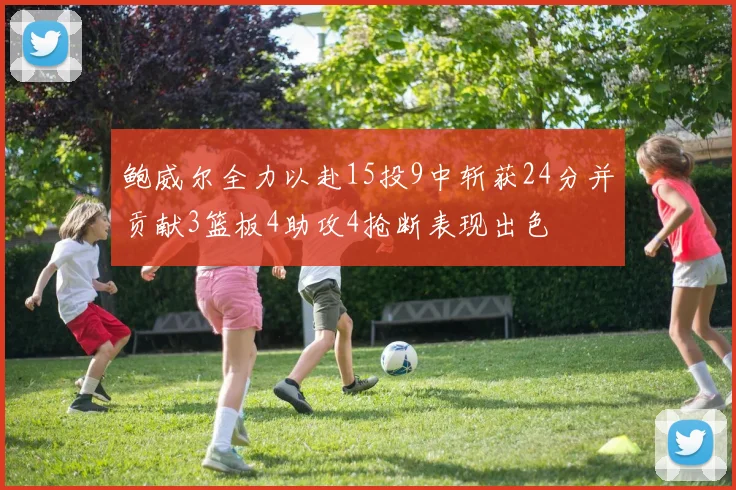 鲍威尔全力以赴15投9中斩获24分并贡献3篮板4助攻4抢断表现出色
